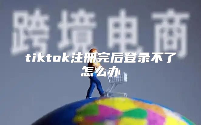 tiktok注册完后登录不了怎么办