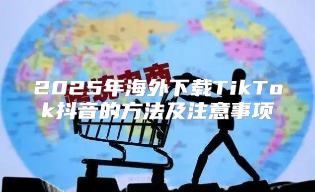 2025年海外下载TikTok抖音的方法及注意事项