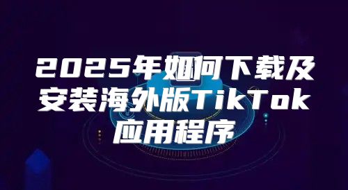 2025年如何下载及安装海外版TikTok应用程序