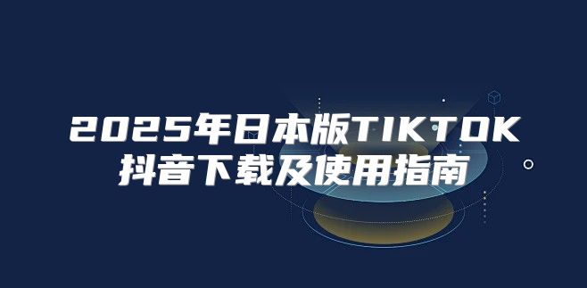 2025年日本版TIKTOK抖音下载及使用指南
