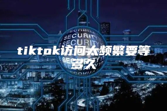 tiktok访问太频繁要等多久
