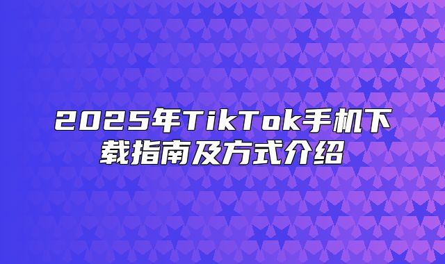 2025年TikTok手机下载指南及方式介绍