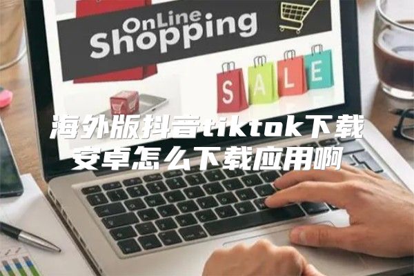 海外版抖音tiktok下载安卓怎么下载应用啊