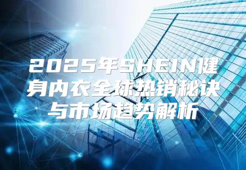 2025年SHEIN健身内衣全球热销秘诀与市场趋势解析