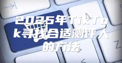 2025年TikTok寻找合适测评人的方法
