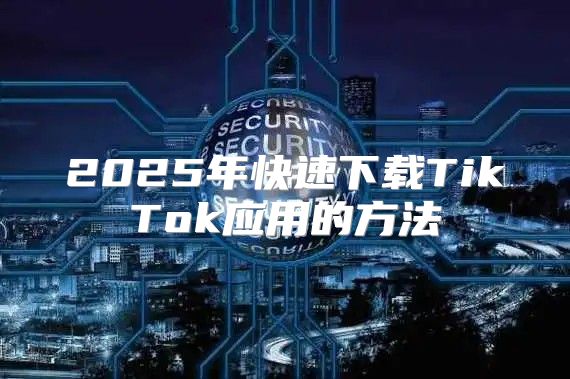 2025年快速下载TikTok应用的方法