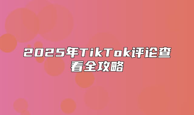 2025年TikTok评论查看全攻略