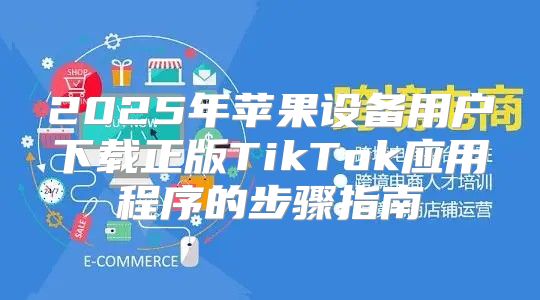 2025年苹果设备用户下载正版TikTok应用程序的步骤指南