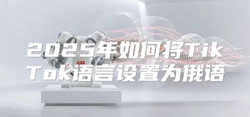 2025年如何将TikTok语言设置为俄语