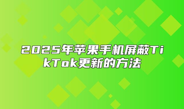 2025年苹果手机屏蔽TikTok更新的方法