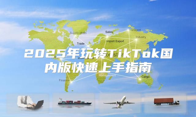 2025年玩转TikTok国内版快速上手指南