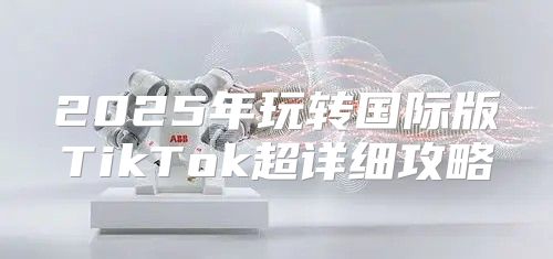 2025年玩转国际版TikTok超详细攻略