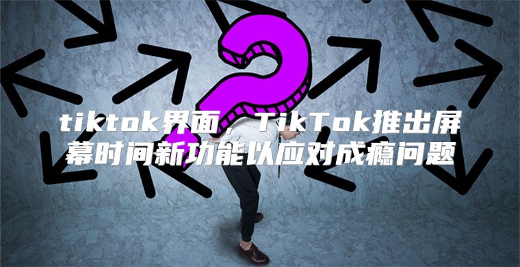 tiktok界面，TikTok推出屏幕时间新功能以应对成瘾问题