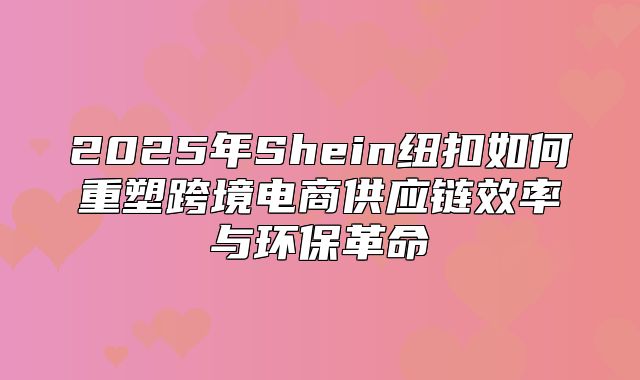 2025年Shein纽扣如何重塑跨境电商供应链效率与环保革命