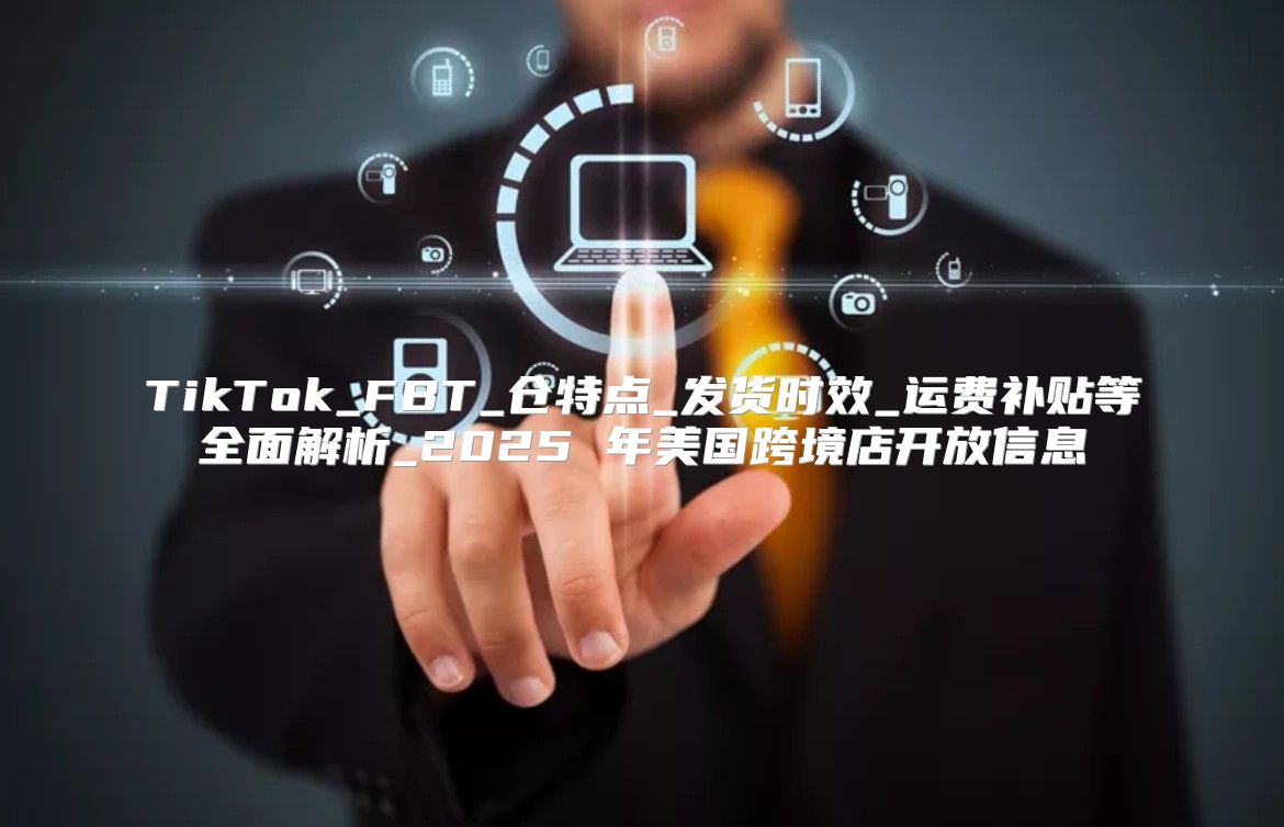 TikTok_FBT_仓特点_发货时效_运费补贴等全面解析_2025 年美国跨境店开放信息