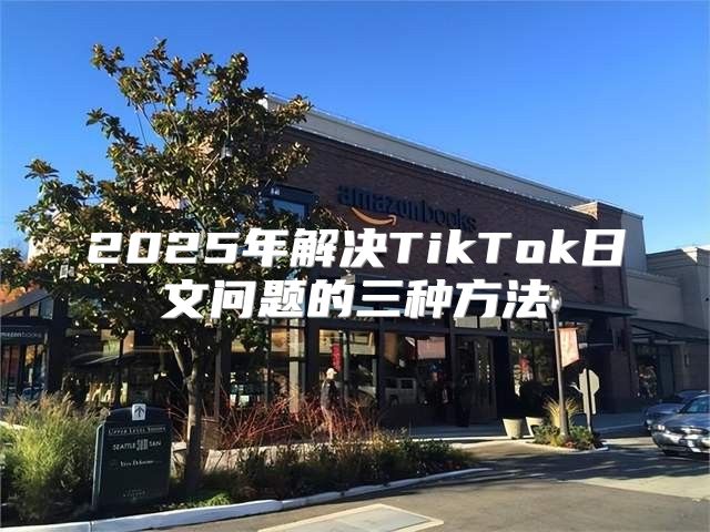 2025年解决TikTok日文问题的三种方法