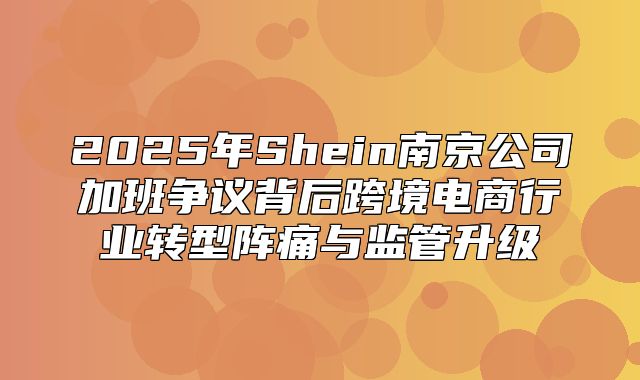 2025年Shein南京公司加班争议背后跨境电商行业转型阵痛与监管升级
