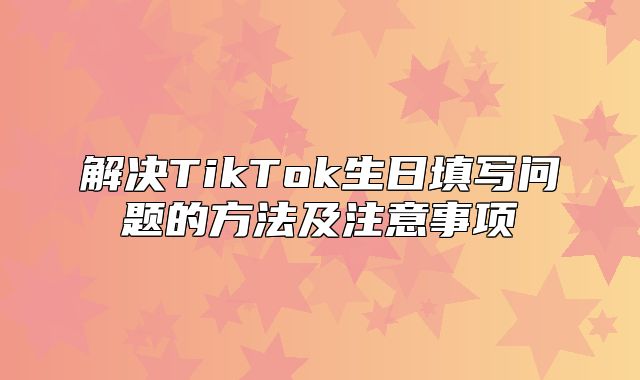 解决TikTok生日填写问题的方法及注意事项