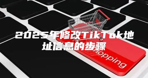 2025年修改TikTok地址信息的步骤