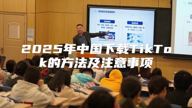 2025年中国下载TikTok的方法及注意事项