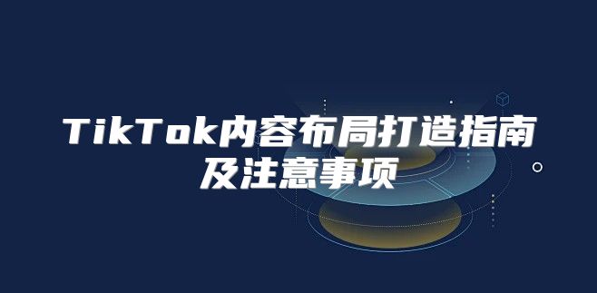 TikTok内容布局打造指南及注意事项