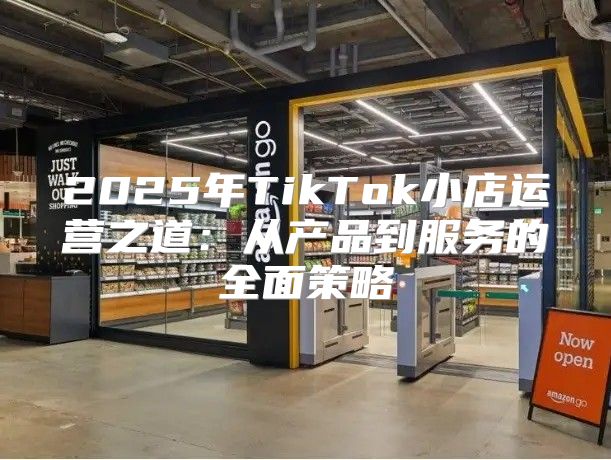 2025年TikTok小店运营之道：从产品到服务的全面策略
