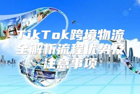 TikTok跨境物流全解析流程优势及注意事项