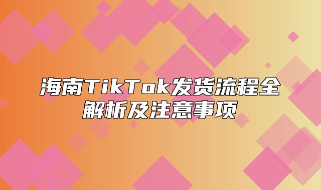 海南TikTok发货流程全解析及注意事项