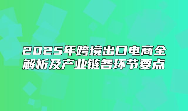 2025年跨境出口电商全解析及产业链各环节要点