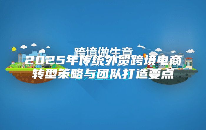 2025年传统外贸跨境电商转型策略与团队打造要点
