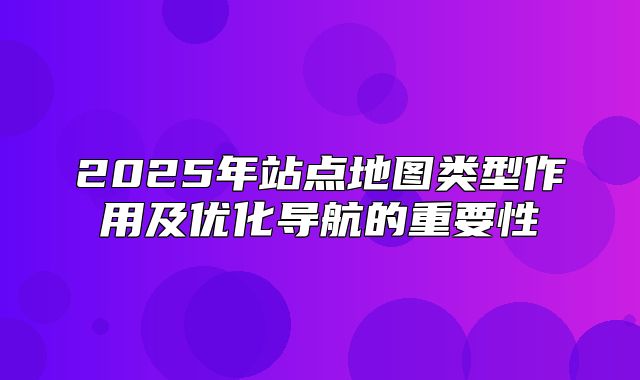 2025年站点地图类型作用及优化导航的重要性