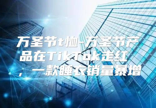 万圣节t恤-万圣节产品在TikTok走红 ，一款睡衣销量暴增