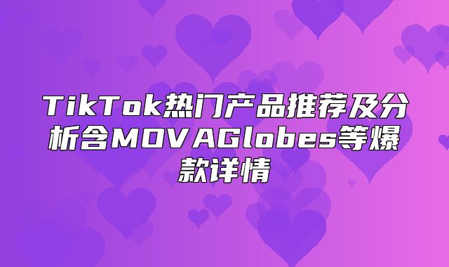 TikTok热门产品推荐及分析含MOVAGlobes等爆款详情