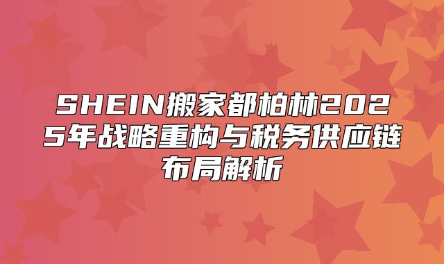 SHEIN搬家都柏林2025年战略重构与税务供应链布局解析