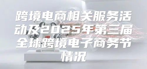跨境电商相关服务活动及2025年第三届全球跨境电子商务节情况
