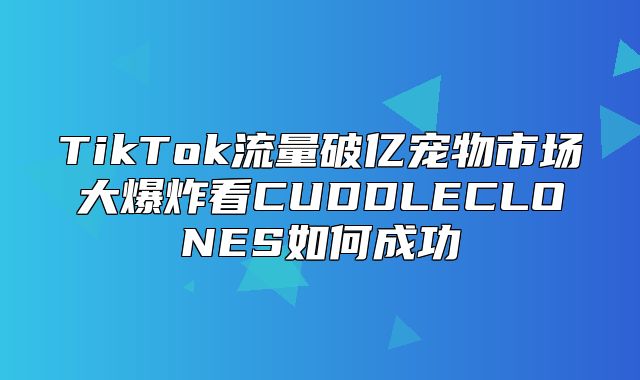 TikTok流量破亿宠物市场大爆炸看CUDDLECLONES如何成功