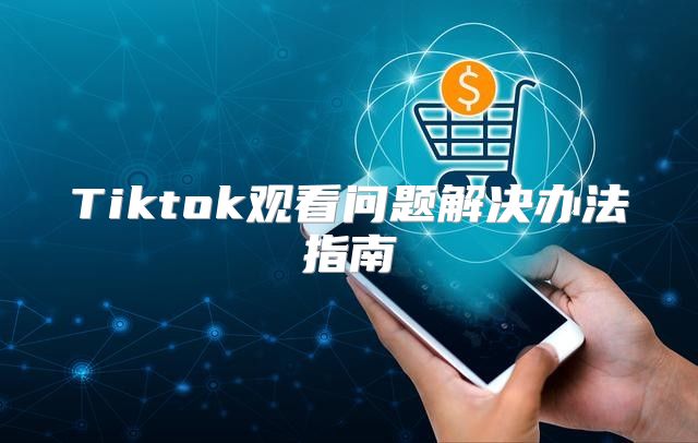 Tiktok观看问题解决办法指南