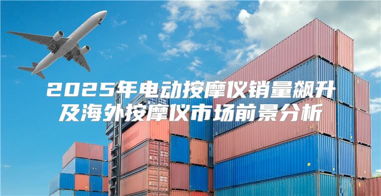 2025年电动按摩仪销量飙升及海外按摩仪市场前景分析