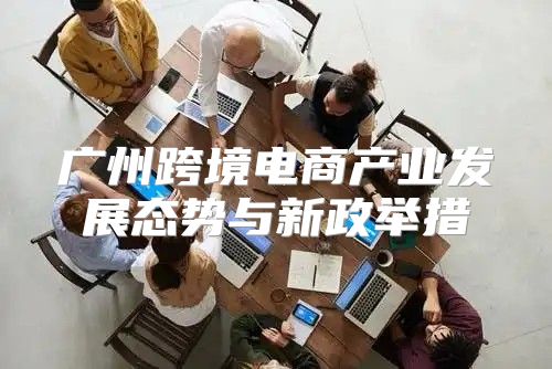 广州跨境电商产业发展态势与新政举措