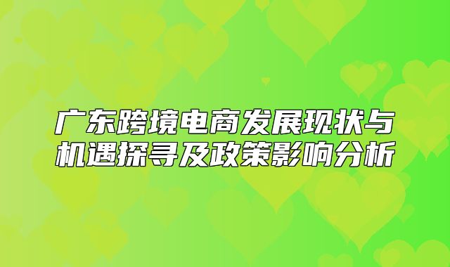 广东跨境电商发展现状与机遇探寻及政策影响分析