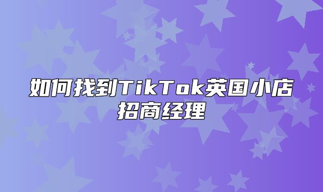 如何找到TikTok英国小店招商经理