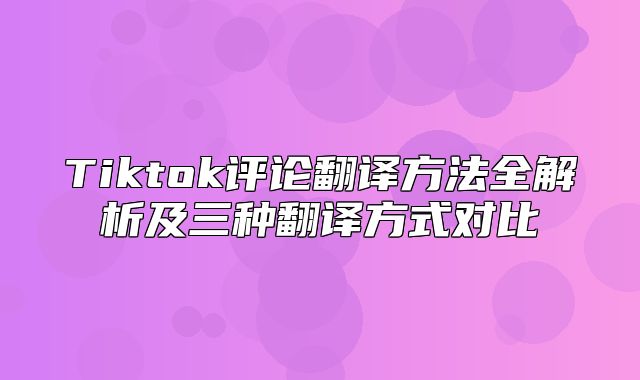 Tiktok评论翻译方法全解析及三种翻译方式对比