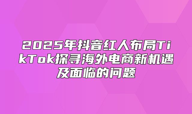 2025年抖音红人布局TikTok探寻海外电商新机遇及面临的问题
