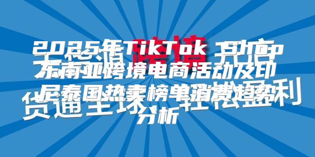 2025年TikTok Shop东南亚跨境电商活动及印尼泰国热卖榜单消费趋势分析