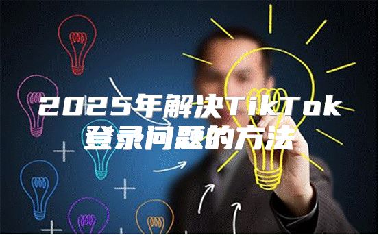 2025年解决TikTok登录问题的方法