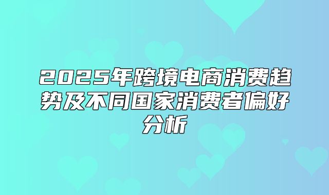 2025年跨境电商消费趋势及不同国家消费者偏好分析