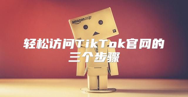 轻松访问TikTok官网的三个步骤
