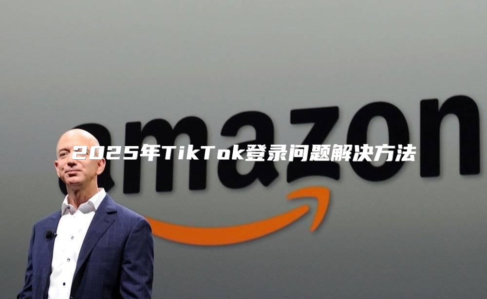 2025年TikTok登录问题解决方法