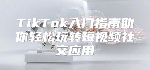 TikTok入门指南助你轻松玩转短视频社交应用