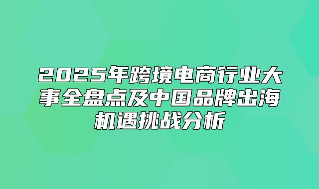 2025年跨境电商行业大事全盘点及中国品牌出海机遇挑战分析